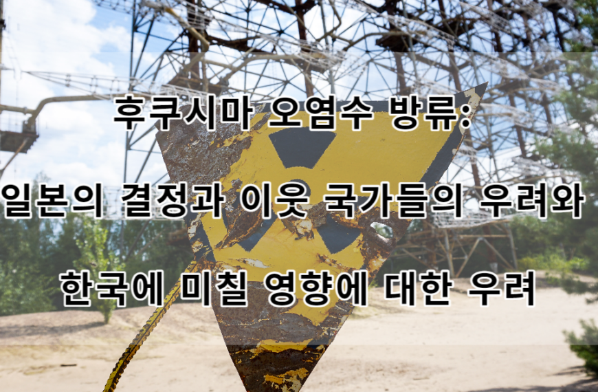 후쿠시마 오염수 방류: 일본의 결정과 이웃 국가들의 우려와 한국에 미칠 영향에 대한 우려